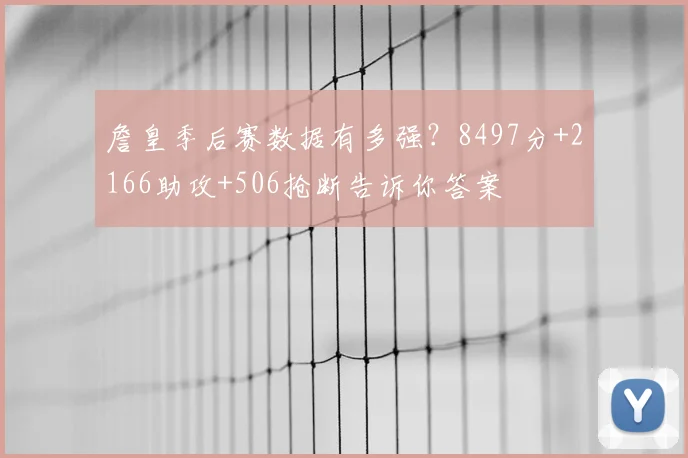 詹皇季后赛数据有多强?8497分+2166助攻+506抢断告诉你答案