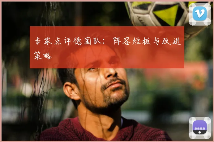 专家点评德国队:阵容短板与改进策略