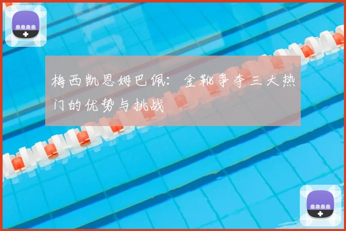 梅西凯恩姆巴佩:金靴争夺三大热门的优势与挑战