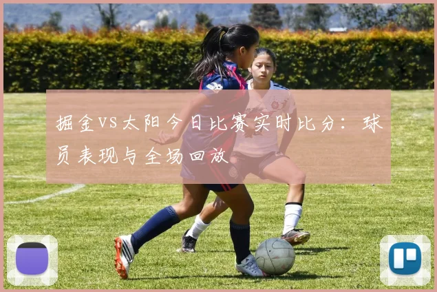 掘金vs太阳今日比赛实时比分:球员表现与全场回放