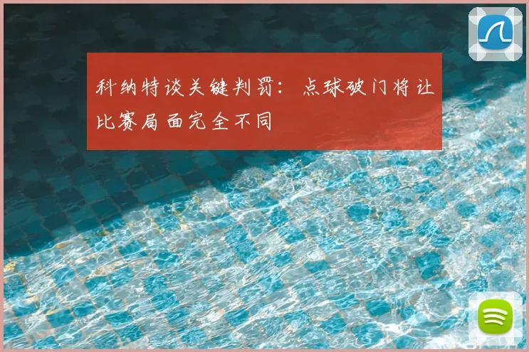 科纳特谈关键判罚:点球破门将让比赛局面完全不同