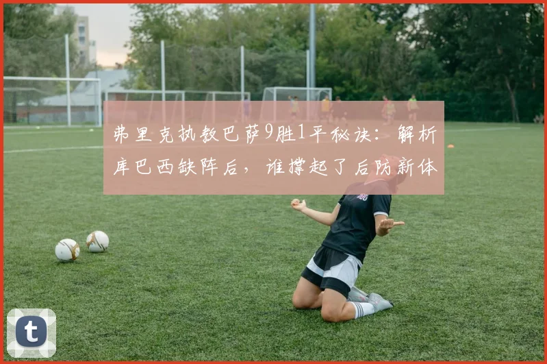 弗里克执教巴萨9胜1平秘诀:解析库巴西缺阵后,谁撑起了后防新体系