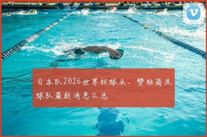 日本队2026世界杯球衣、赞助商及球队最新消息汇总
