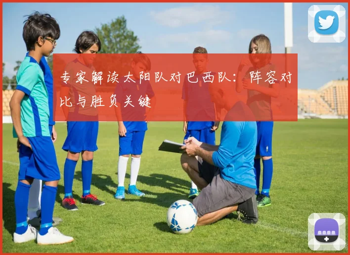 专家解读太阳队对巴西队:阵容对比与胜负关键