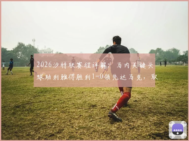 2026沙特联赛程详解:马内关键头球助利雅得胜利1-0领先达马克,取胜即夺冠形势分析