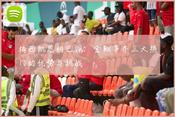 梅西凯恩姆巴佩：金靴争夺三大热门的优势与挑战
