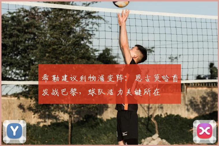 希勒建议利物浦变阵:恩古莫哈首发战巴黎,球队活力关键所在