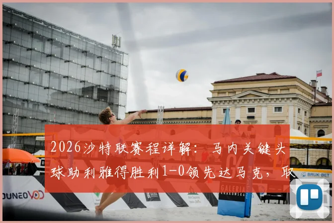 2026沙特联赛程详解:马内关键头球助利雅得胜利1-0领先达马克,取胜即夺冠形势分析