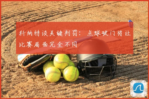 科纳特谈关键判罚:点球破门将让比赛局面完全不同