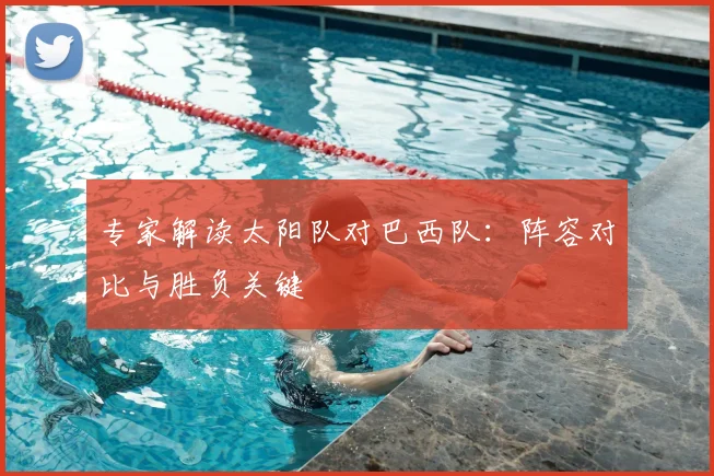 专家解读太阳队对巴西队:阵容对比与胜负关键